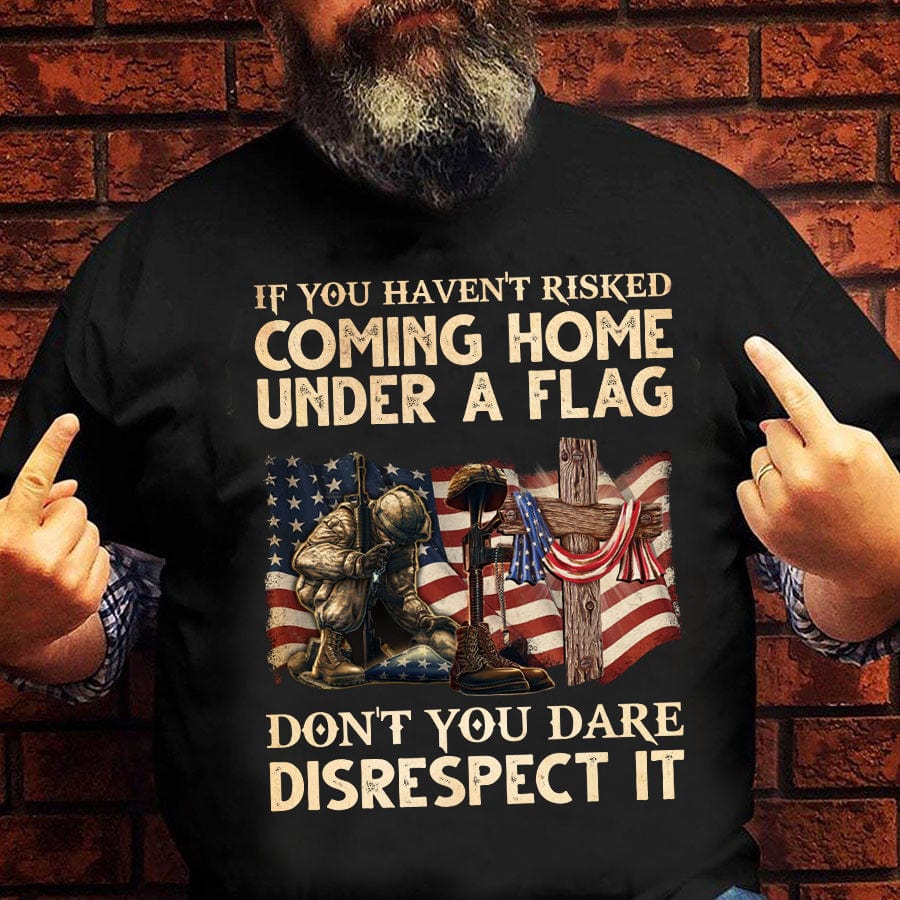 If You Havenƒ??t Risked Coming Home Under A Flag Don't You Dare Disrespect It Veteran Shirt