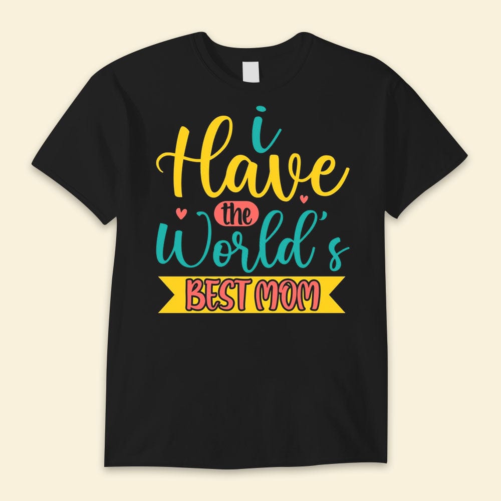 I Have The World's Best Mom Happy Mother's Day Shirts
