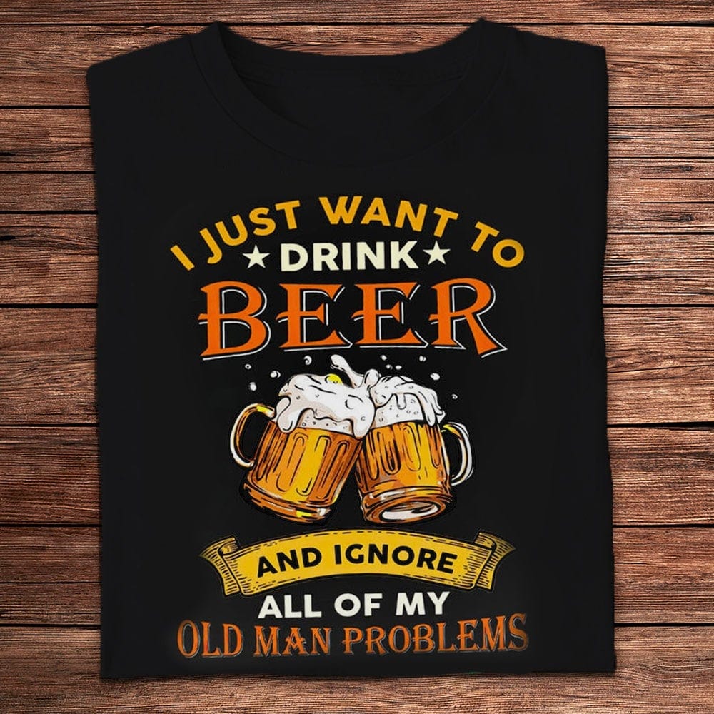 Solo quiero beber cerveza e ignorar todos los problemas de mi viejo. Camisetas