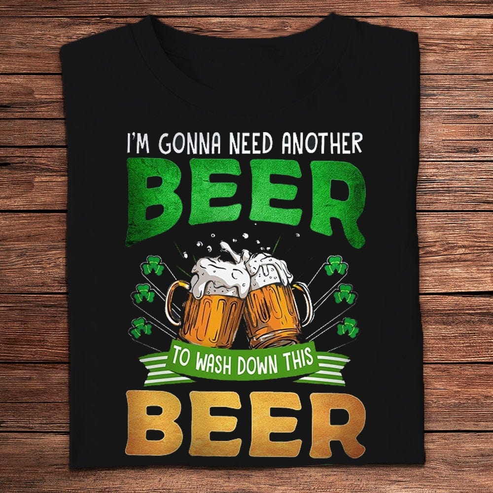 I'm Gonna Need Another Beer To Wash Down This Beer St Patrick's Day Shirts