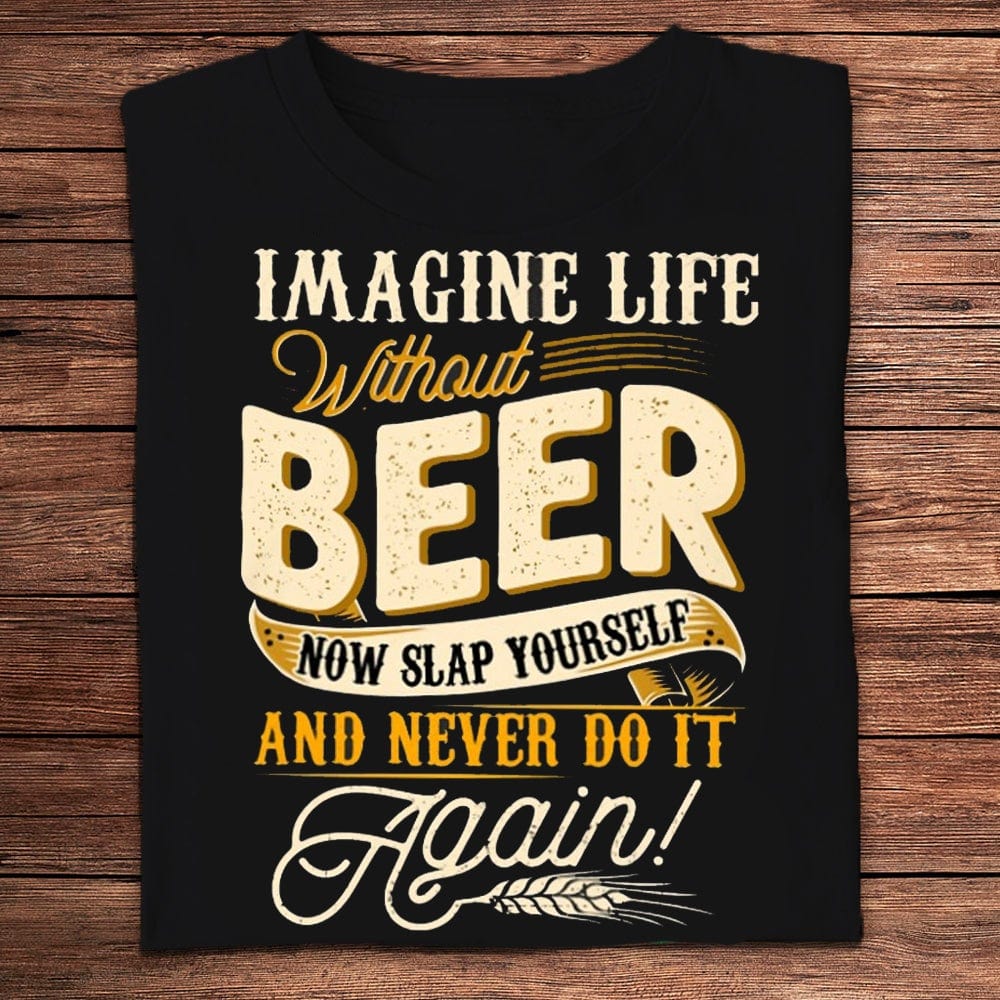 Imagine Life Without Beer Now Slap Yourself Shirts