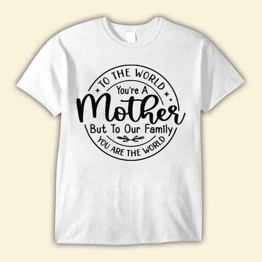 To The World You're A Mother But To Our Family You're The World Mother's Day Shirts