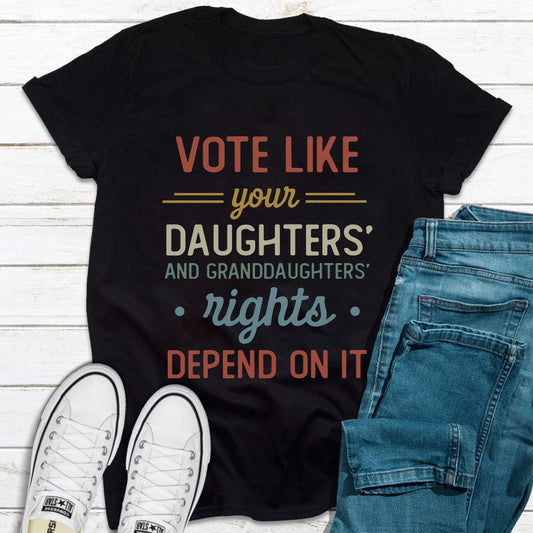 Vote Like Your Daughter's and Granddaughters Rights Depend on It Feminist T Shirt