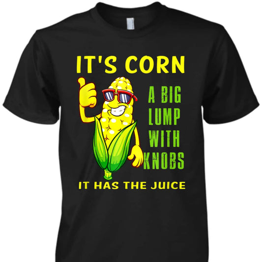 It's Corn A Big Lump With Knobs It Has The Juice Funny Corn Shirt