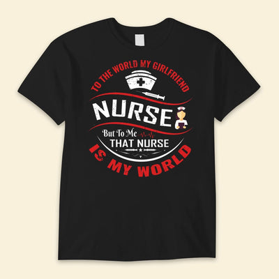 To The World My Girlfriend Nurse But To Me That Nurse Is My World Shirts