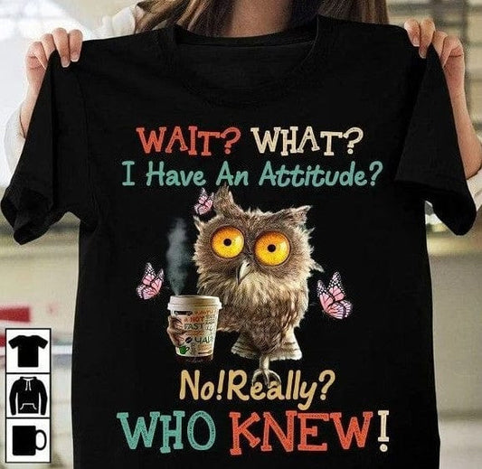 Wait What I Have An Attitude No Really Who Knew Owl Shirt