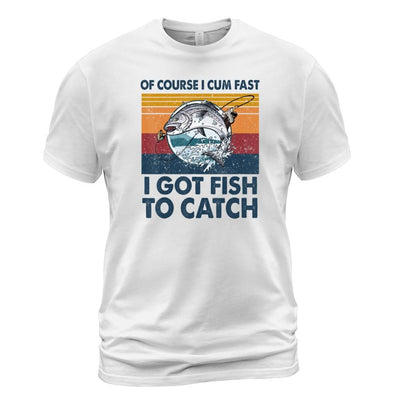 Of Course I Cum Fast I Got Fish To Catch Funny Fish Shirt
