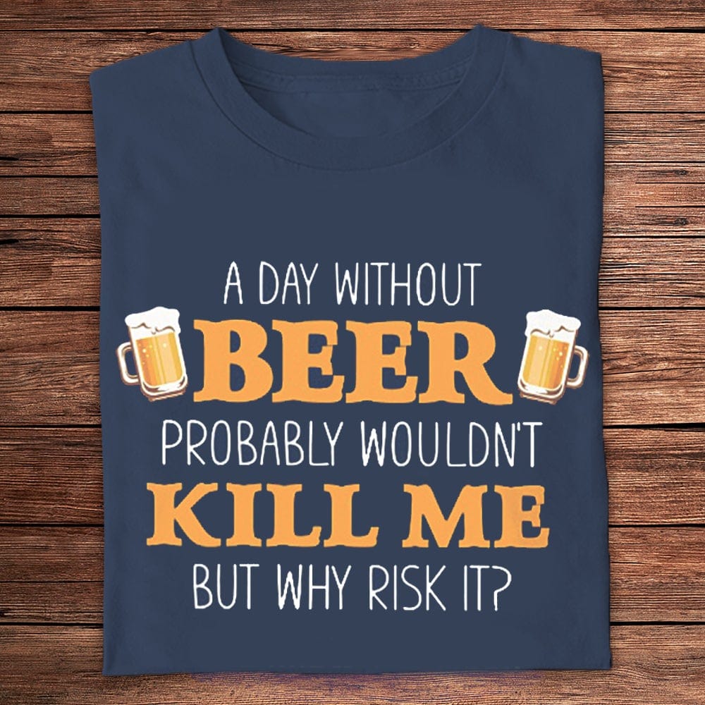 A Day Without Beer Probably Wouldn't Kill Me But Why Risk It? Shirts