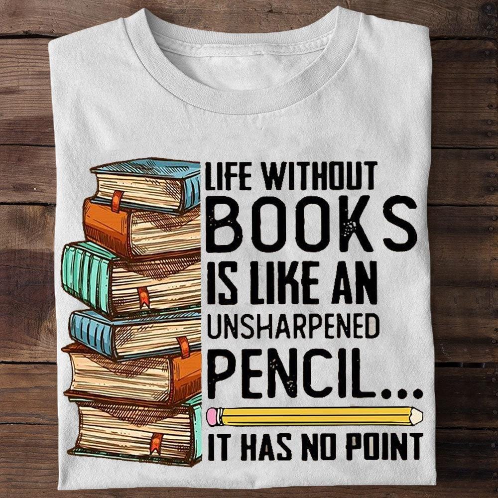 Life Without Books Is Like An Unsharpened Pencil It Has No Point Shirts