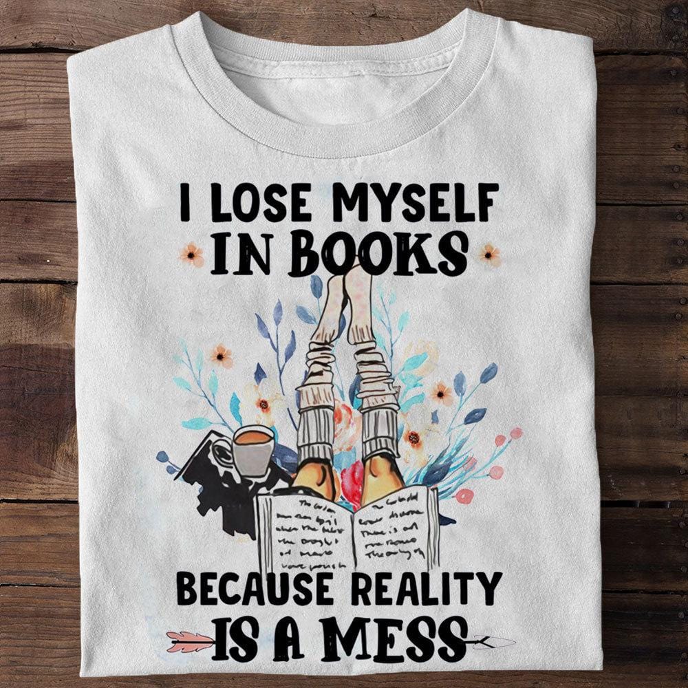 I Lose Myself In Books Because Reality Is A Mess Shirts