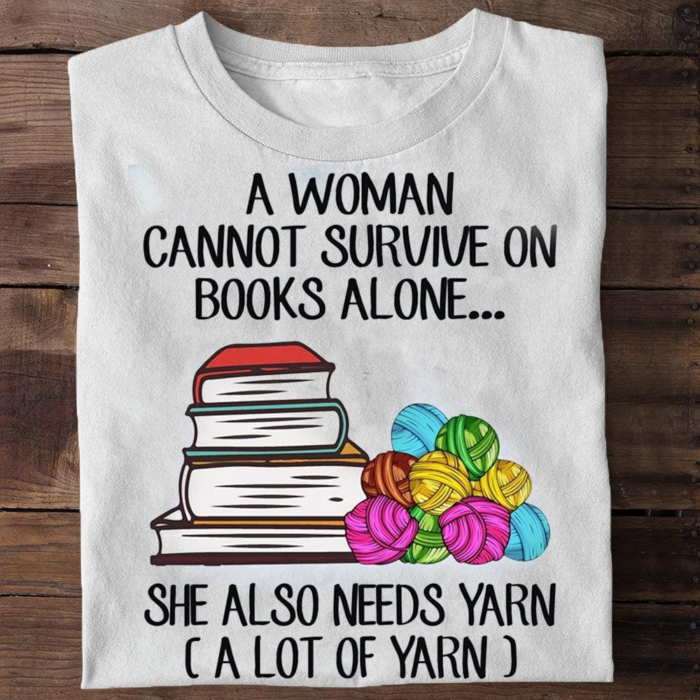 A Woman Can Not Survive On Books Alone She Also Needs Yarns Shirts