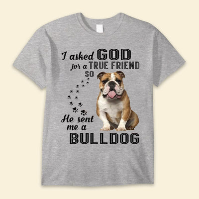 I Asked God For A True Friend So He Sent Me A Bulldog Shirts