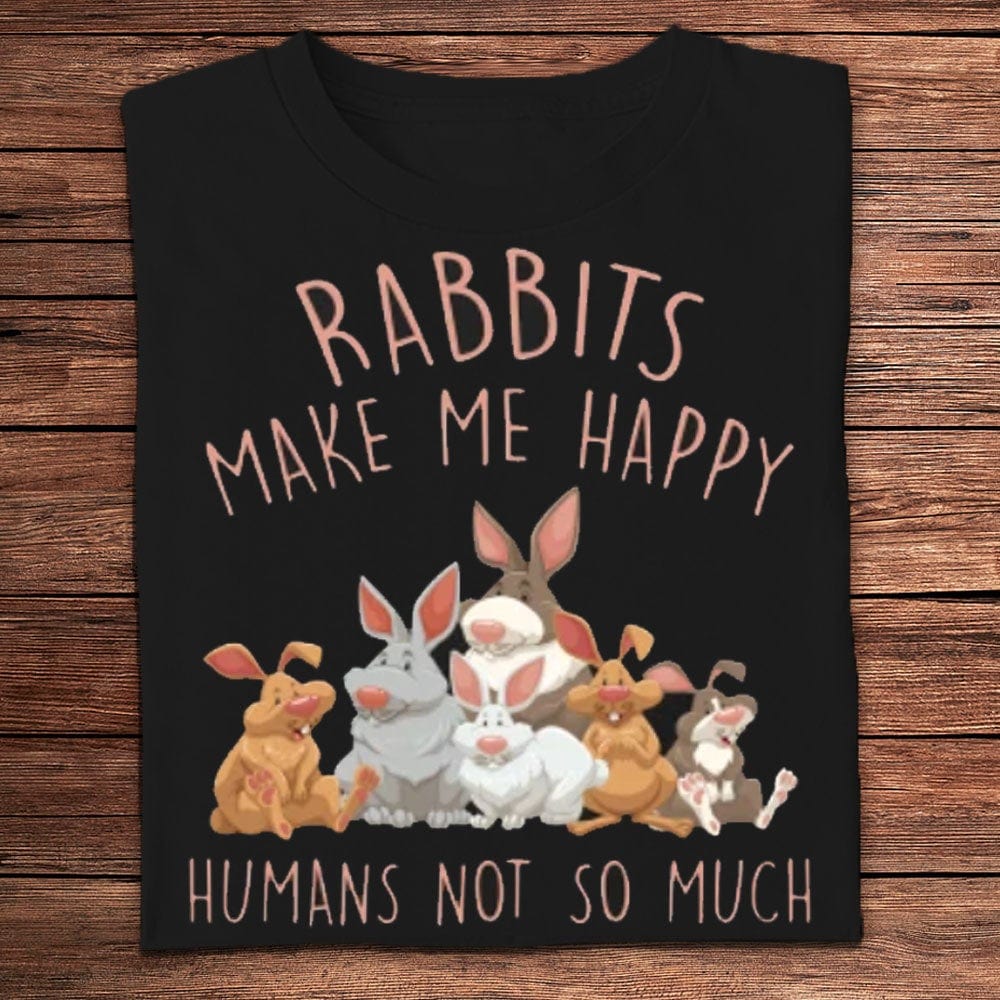 Rabbits Make Me Happy Humans Not So Much Bunny Shirts