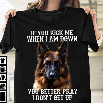 If You Kick Me When I'm Down You Better Pray I Don't Get Up German Shepherd Shirts