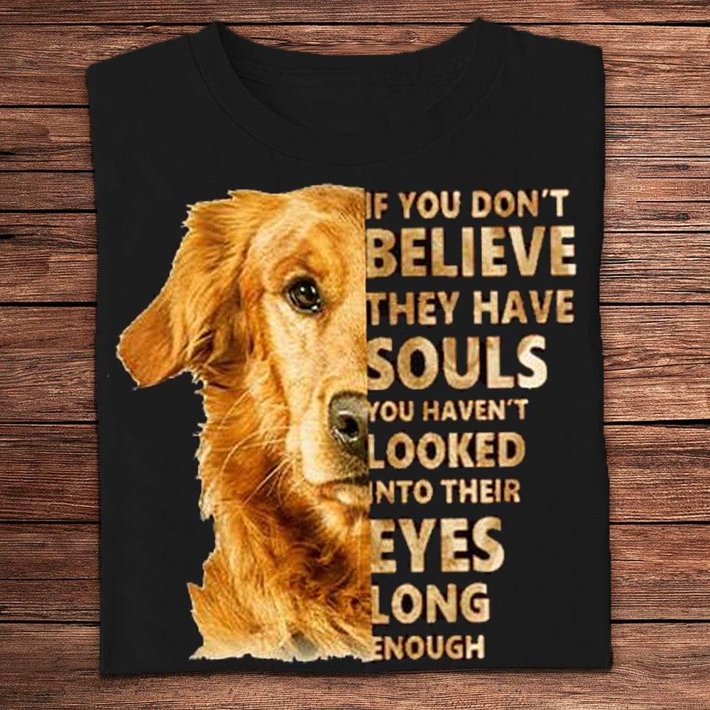 If You Don't Believe They Have Souls Look Into Their Eyes Golden Retriever Shirts