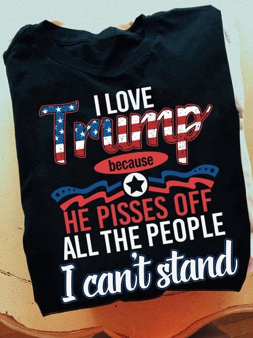 I Love Trump Because He Pisses Off All The People I Can't Stand Shirts For Trump'fan