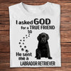 I Asked God For A True Friend So He Sent Me A Labrador Retriever Shirts