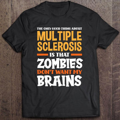 The Only Good Thing About Multiple Sclerosis Is That Zombies Don't Want My Brains Shirts