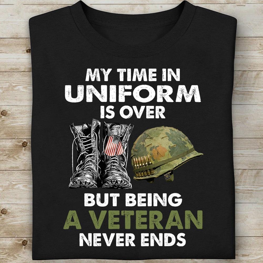 My Time In Uniform Is Over But Being A Veteran Never Ends Shirts