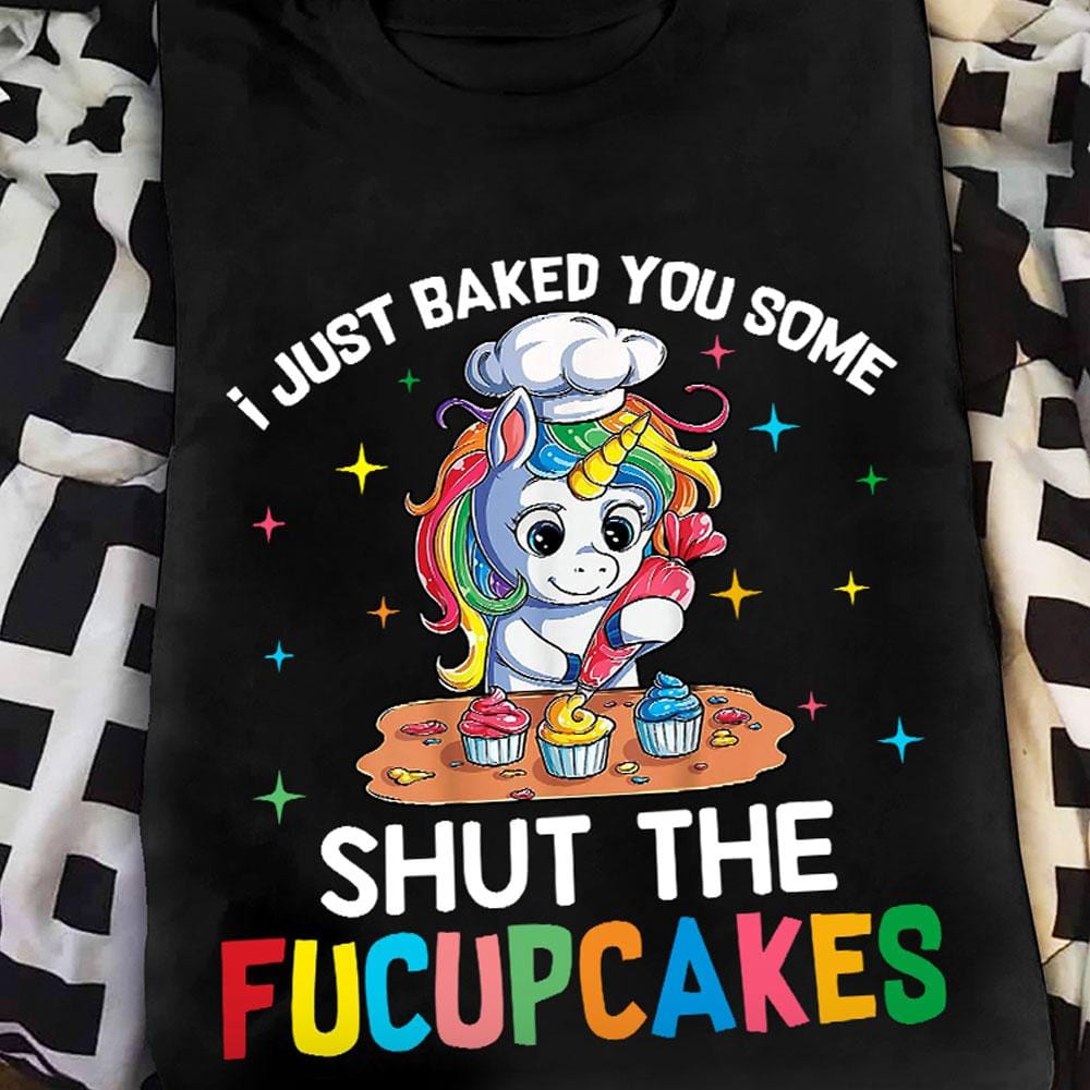 I Just Baked You Some Shut The Fucupcakes Baking Shirts