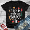 Life Is What You Bake It Baking Shirts