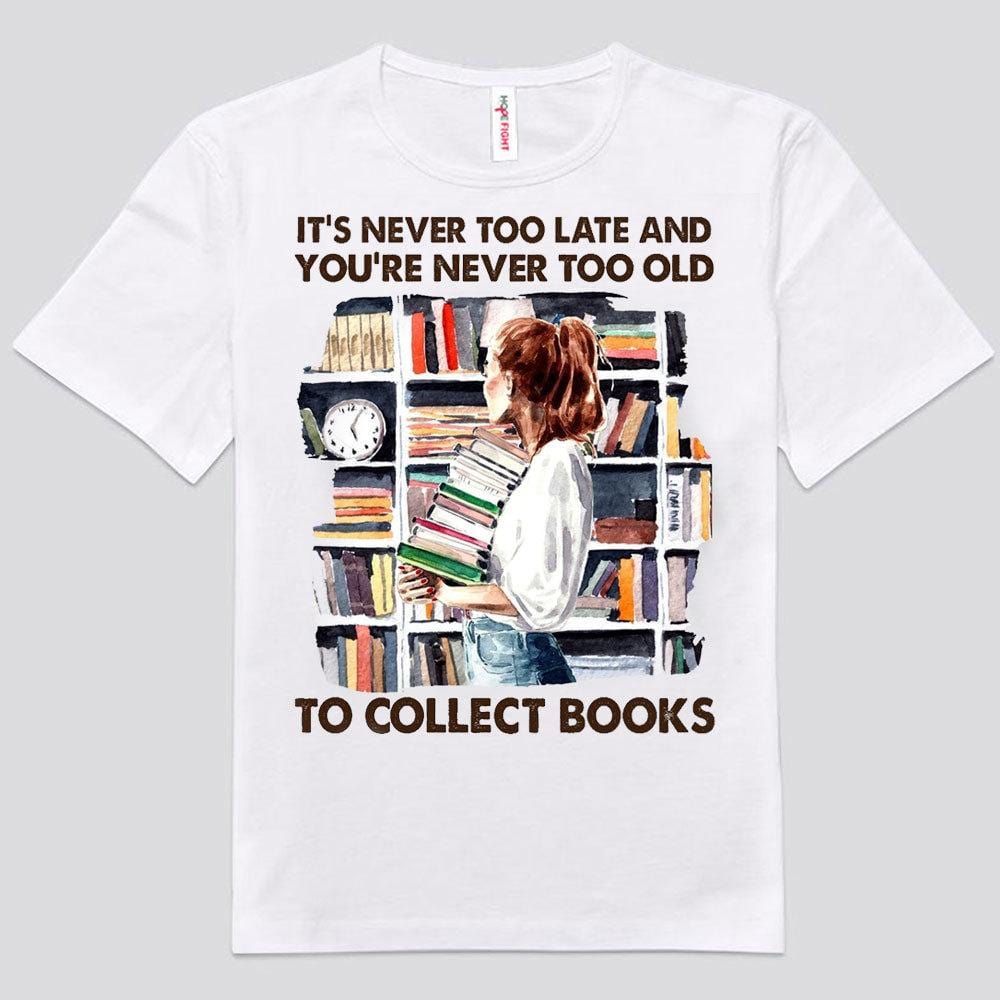 It's Never Too Late And You're Never Too Old To Collect Books Shirts