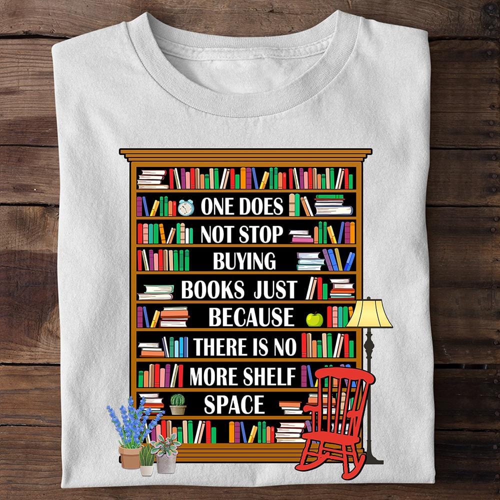 One Does Not Stop Buying Books Just Because There Is No More Shelf Space Shirts