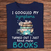 I Googled My Symptoms Turned Out I Just Need More Books Shirts