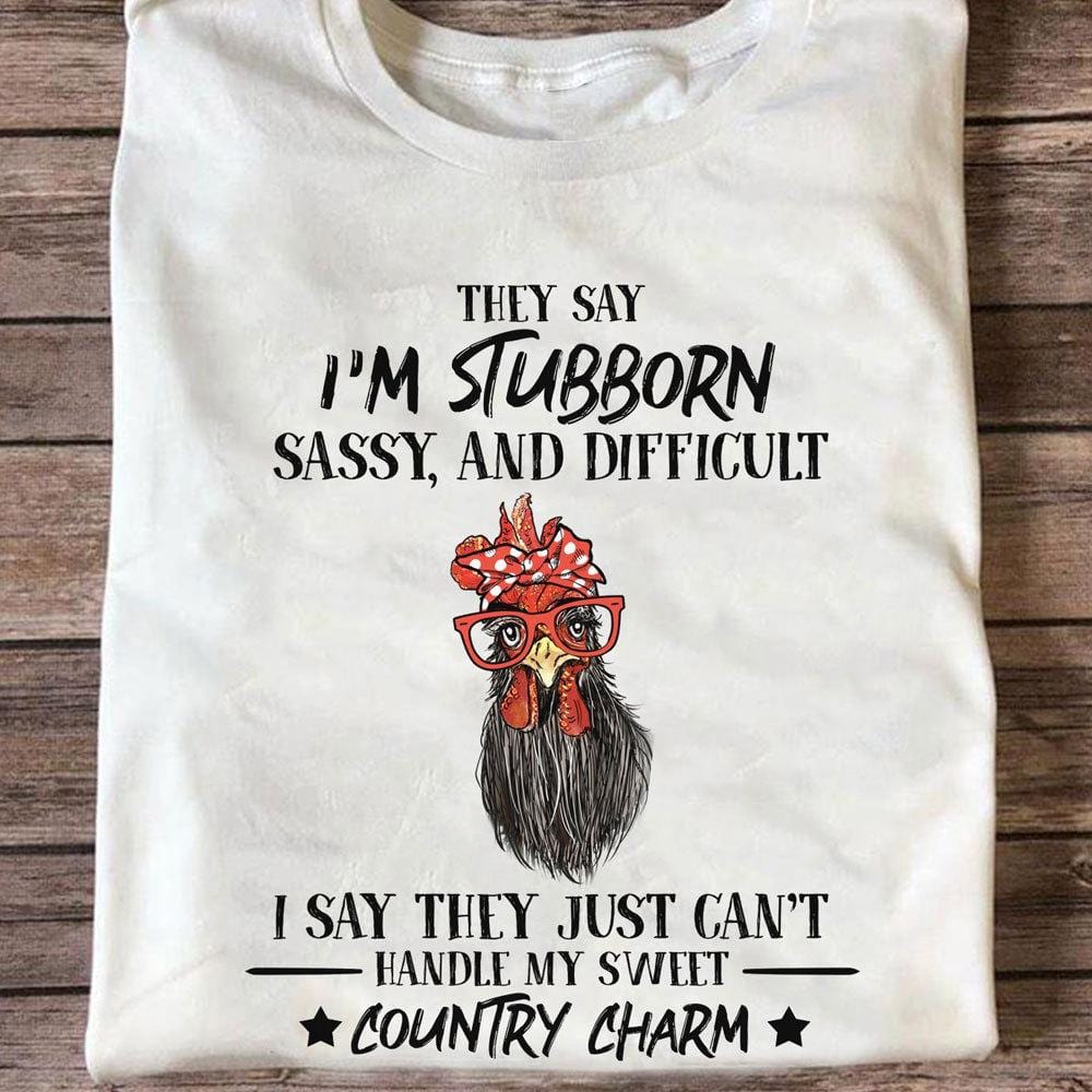 They Say I'm Stubborn Sassy & Difficult Chickens Shirts