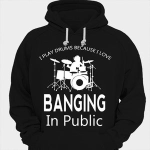 I Play Drums Because I Love Banging In Public Drummer Shirts