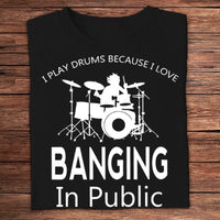 I Play Drums Because I Love Banging In Public Drummer Shirts