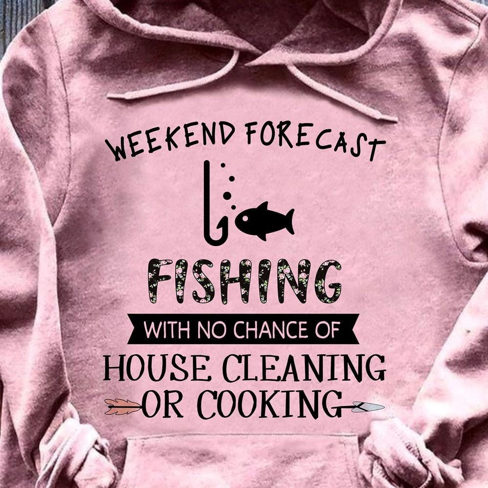 Funny Fishing Shirts Weekend Forecast With No Chance Of House Cleaning Cooking