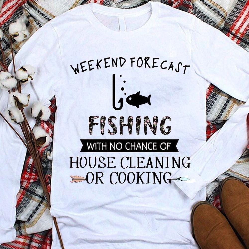 Funny Fishing Shirts Weekend Forecast With No Chance Of House Cleaning Cooking