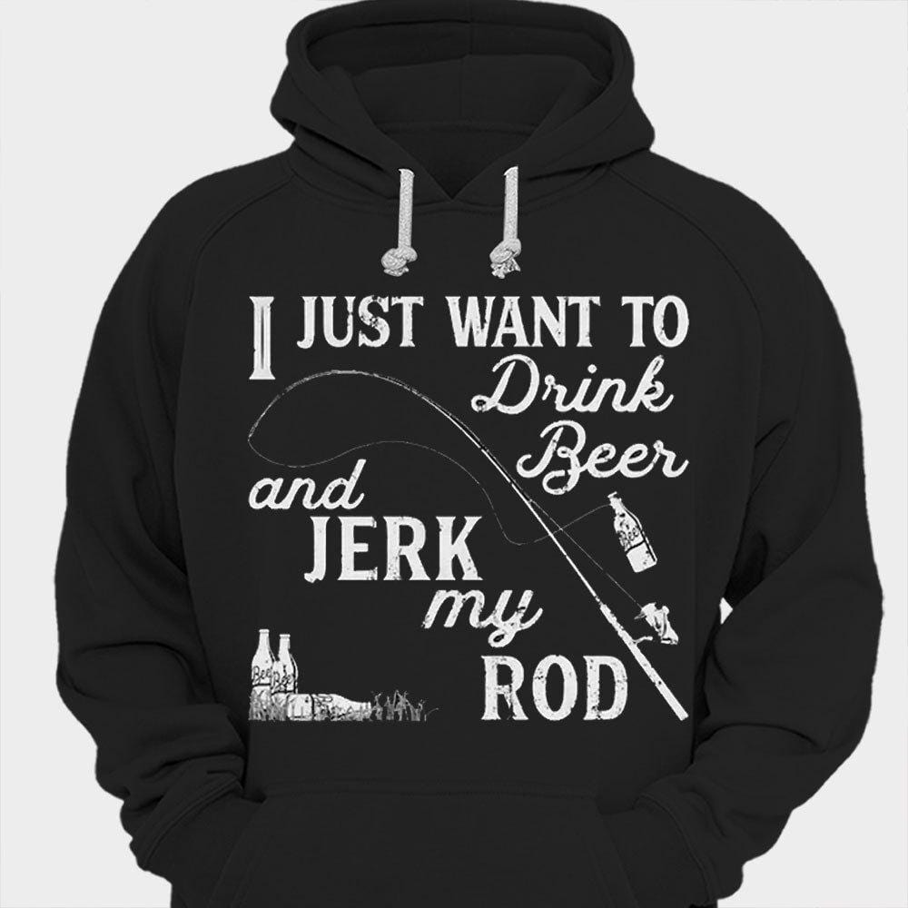 I Just Want To Drink Beer Jerk My Rod Fishing Shirts