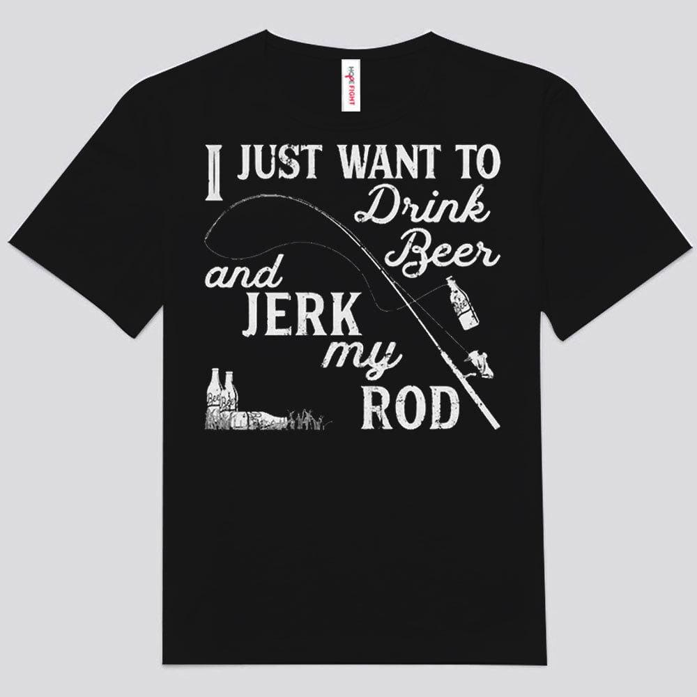 I Just Want To Drink Beer Jerk My Rod Fishing Shirts