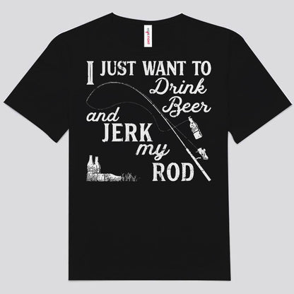 I Just Want To Drink Beer Jerk My Rod Fishing Shirts