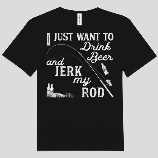 I Just Want To Drink Beer Jerk My Rod Fishing Shirts