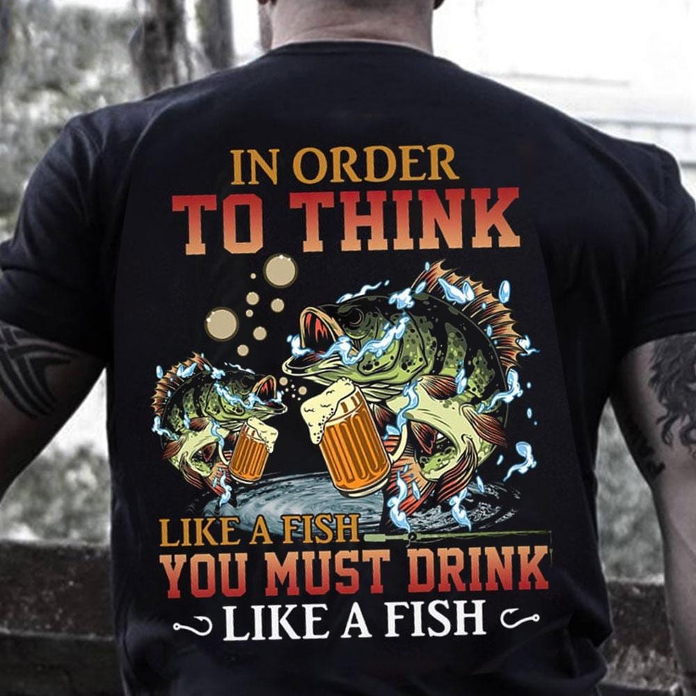 In Order To Think Like A Fish You Must Drink Like A Fish, Fishing Shirts