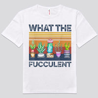 What The Fucculent Gardening Shirts