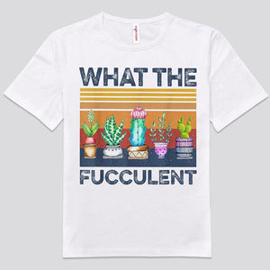 What The Fucculent Gardening Shirts