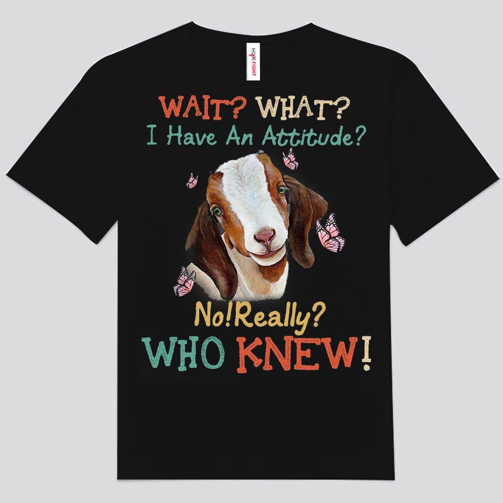 Wait What? I Have An Attitude? No Really Who Knew? Goat Shirts