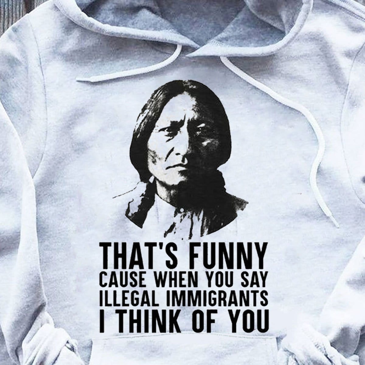 That's Funny Cause When You Say Illegal Immigrants I Think Of You Native American Hoodie, Shirts