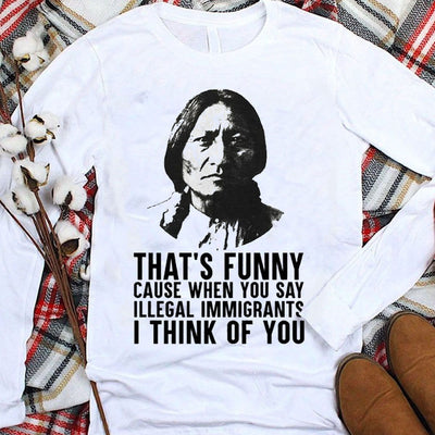 That's Funny Cause When You Say Illegal Immigrants I Think Of You Native American Hoodie, Shirts