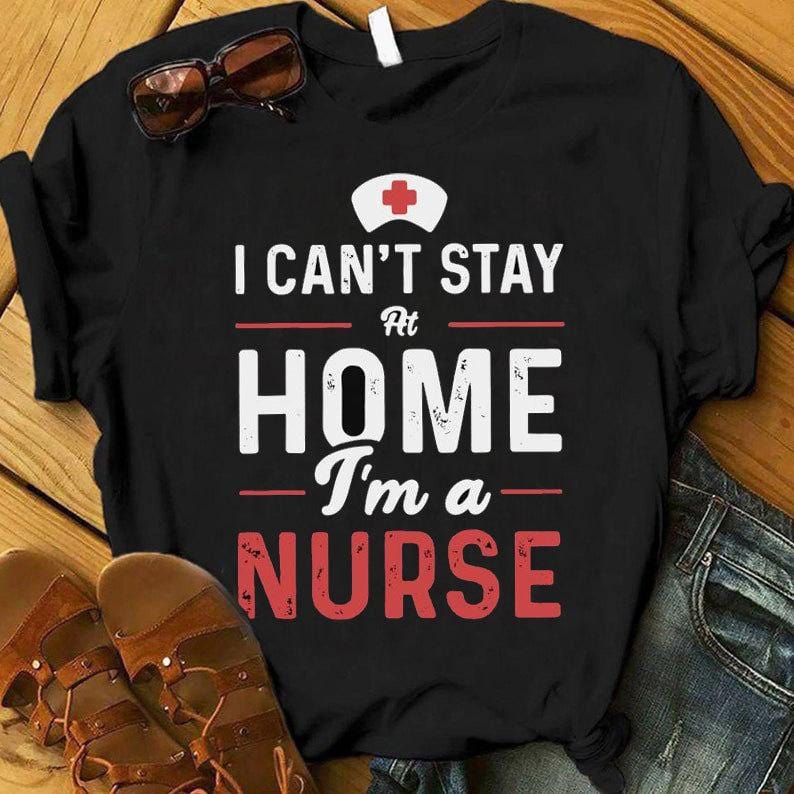 Nurse T Shirts, I Can't Stay At Home I'm A Nurse Tee Shirts