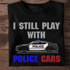 Funny Police Shirts, I Still Play With Police Cars, Gift For Police