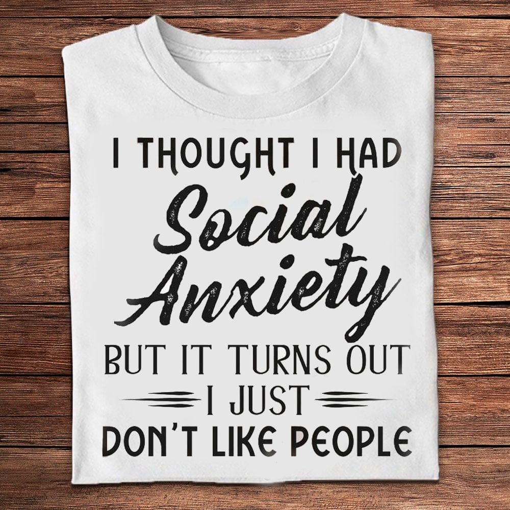 I Thought I Had Social Anxiety But It Turns Out I Just Don't Like People Funny T Shirts