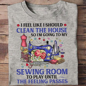 I Feel Like I Should Clean The House So I'm Going To Sewing Room Shirts