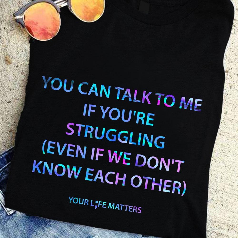 You Can Talk To Me If You're Struggling, Your Life Matters Suicide Awareness Shirts