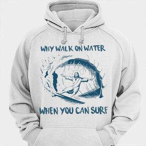 Why Walk On Water When You Can Surf Surfing Shirts