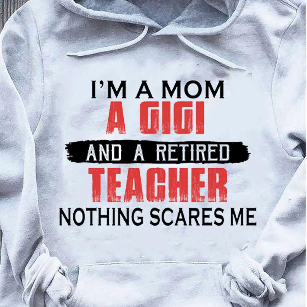 Retired Teacher Shirt I'm A Mom A Gigi Nothing Scares Me, Hoodie Teacher Shirts